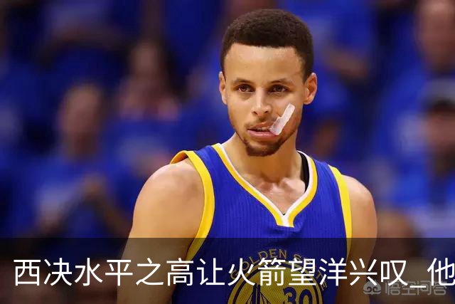 西决水平之高让火箭望洋兴叹 他们还赶得上吗？还有潜力可挖吗？